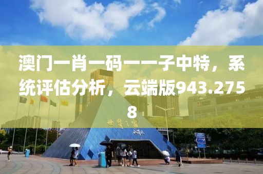 澳门一肖一码一一子中特，系统评估分析，云端版943.2758