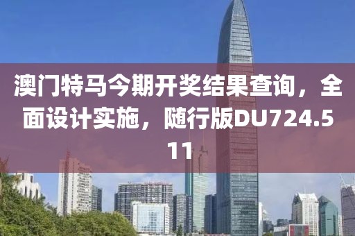 澳门特马今期开奖结果查询，全面设计实施，随行版DU724.511