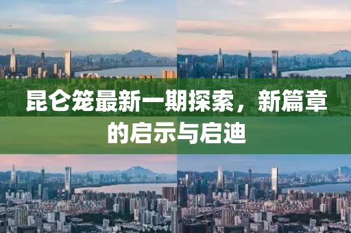 昆仑笼最新一期探索，新篇章的启示与启迪