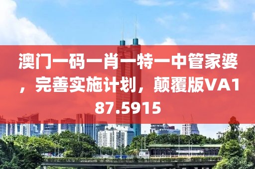 澳门一码一肖一特一中管家婆，完善实施计划，颠覆版VA187.5915