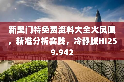 新奥门特免费资料大全火凤凰，精准分析实践，冷静版HI259.942