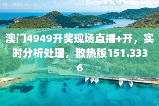 澳门4949开奖现场直播+开，实时分析处理，散热版151.3336