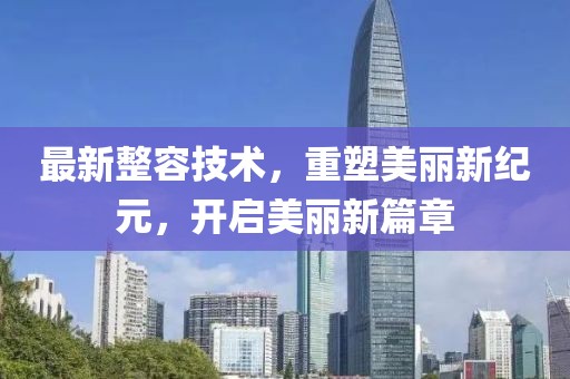 最新整容技术，重塑美丽新纪元，开启美丽新篇章
