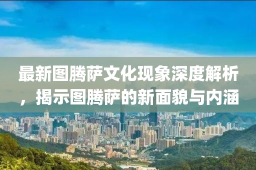 最新图腾萨文化现象深度解析，揭示图腾萨的新面貌与内涵