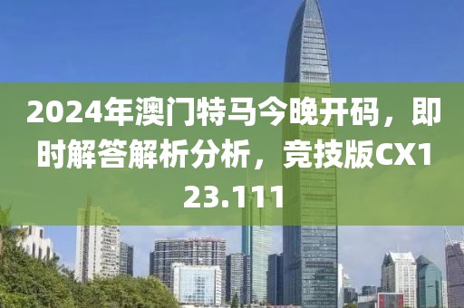 2024年澳门特马今晚开码，即时解答解析分析，竞技版CX123.111