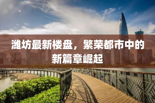 潍坊最新楼盘，繁荣都市中的新篇章崛起
