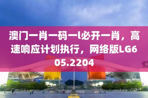 澳门一肖一码一l必开一肖，高速响应计划执行，网络版LG605.2204
