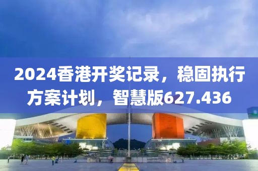 2024香港开奖记录，稳固执行方案计划，智慧版627.436