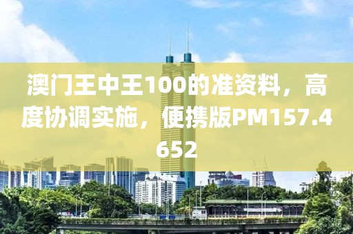 澳门王中王100的准资料，高度协调实施，便携版PM157.4652