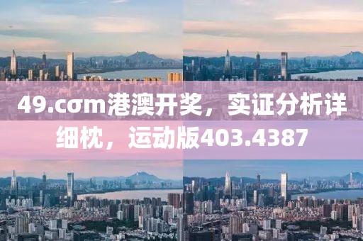 49.cσm港澳开奖，实证分析详细枕，运动版403.4387