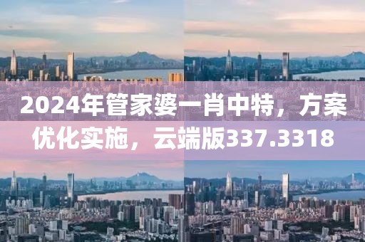 2024年管家婆一肖中特，方案优化实施，云端版337.3318