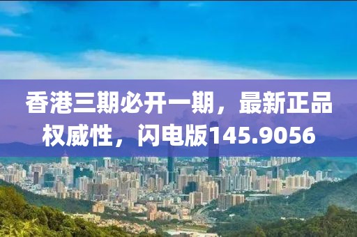 香港三期必开一期，最新正品权威性，闪电版145.9056