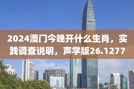 2024澳门今晚开什么生肖，实践调查说明，声学版26.1277
