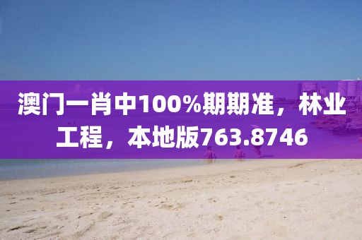 澳门一肖中100%期期准，林业工程，本地版763.8746