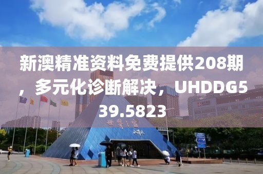 新澳精准资料免费提供208期，多元化诊断解决，UHDDG539.5823