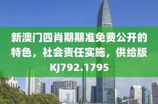 新澳门四肖期期准免费公开的特色，社会责任实施，供给版KJ792.1795