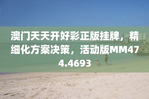 澳门天天开好彩正版挂牌，精细化方案决策，活动版MM474.4693