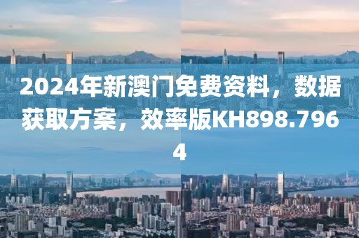2024年新澳门免费资料，数据获取方案，效率版KH898.7964