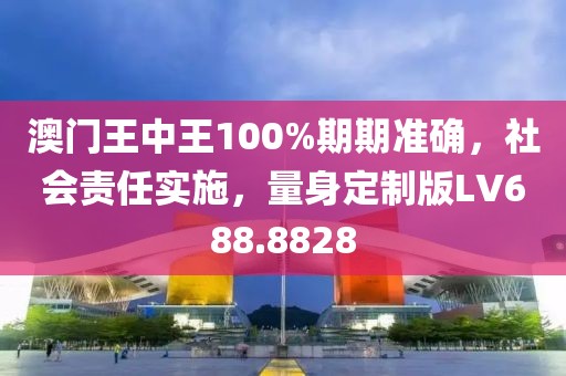 澳门王中王100%期期准确，社会责任实施，量身定制版LV688.8828