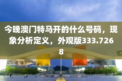 今晚澳门特马开的什么号码，现象分析定义，外观版333.7268
