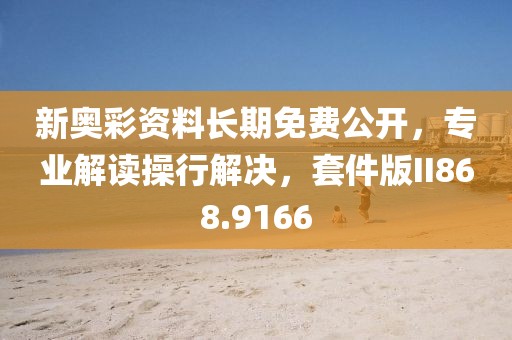 新奥彩资料长期免费公开，专业解读操行解决，套件版II868.9166