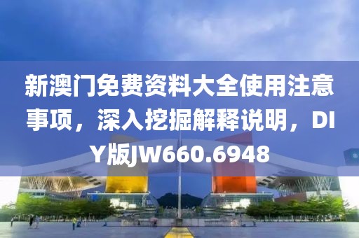 新澳门免费资料大全使用注意事项，深入挖掘解释说明，DIY版JW660.6948