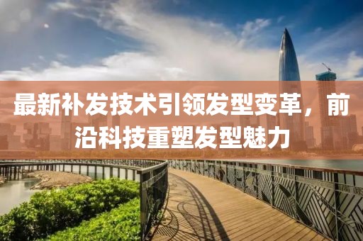 最新补发技术引领发型变革，前沿科技重塑发型魅力