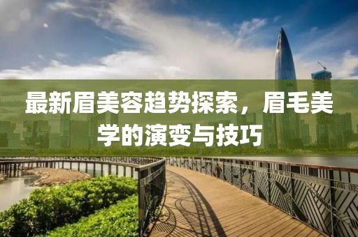 最新眉美容趋势探索，眉毛美学的演变与技巧
