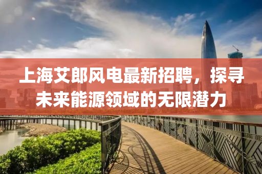 上海艾郎风电最新招聘，探寻未来能源领域的无限潜力