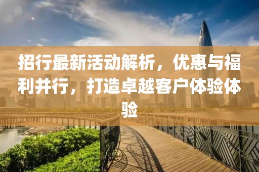 招行最新活动解析，优惠与福利并行，打造卓越客户体验体验