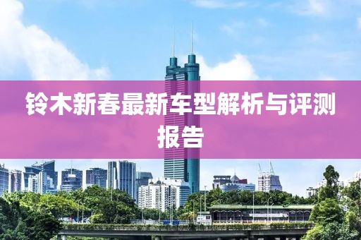 铃木新春最新车型解析与评测报告