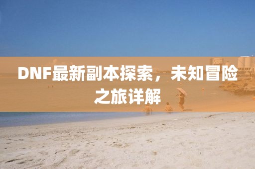 DNF最新副本探索，未知冒险之旅详解