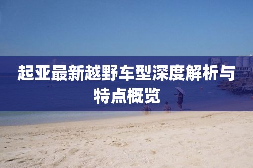 起亚最新越野车型深度解析与特点概览