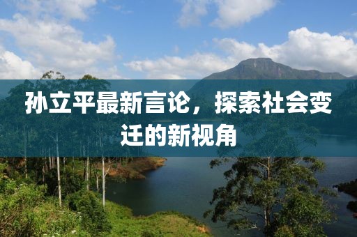 孙立平最新言论，探索社会变迁的新视角