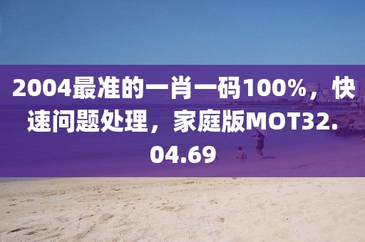 2004最准的一肖一码100%，快速问题处理，家庭版MOT32.04.69