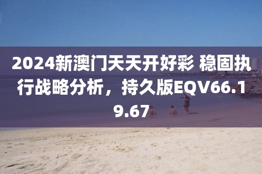 2024新澳门天天开好彩 稳固执行战略分析，持久版EQV66.19.67
