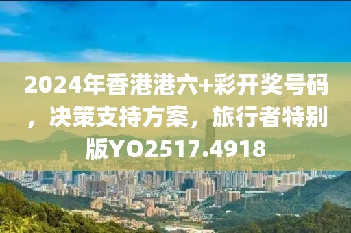 2024年香港港六+彩开奖号码，决策支持方案，旅行者特别版YO2517.4918