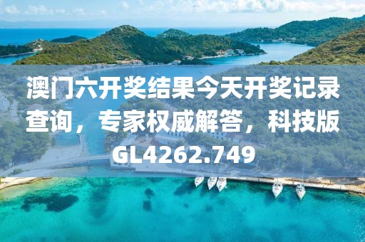 澳门六开奖结果今天开奖记录查询，专家权威解答，科技版GL4262.749