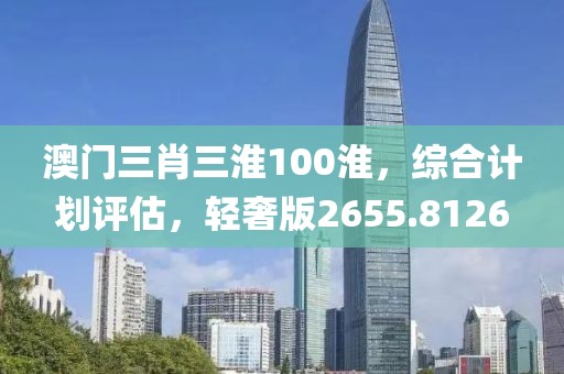 澳门三肖三淮100淮，综合计划评估，轻奢版2655.8126