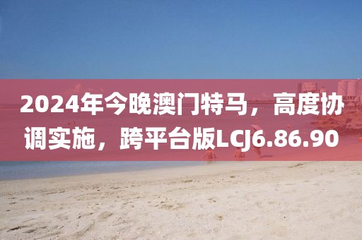 2024年今晚澳门特马，高度协调实施，跨平台版LCJ6.86.90