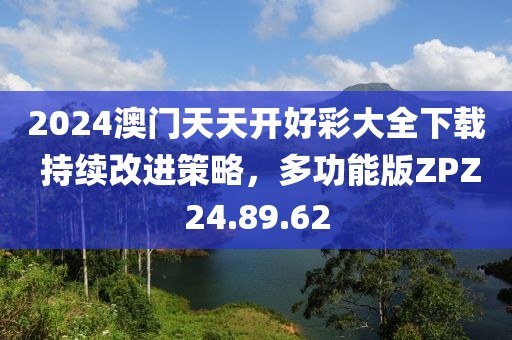 2024澳门天天开好彩大全下载 持续改进策略，多功能版ZPZ24.89.62