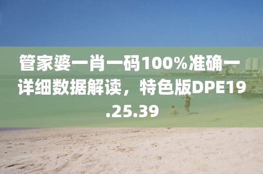 管家婆一肖一码100%准确一 详细数据解读，特色版DPE19.25.39