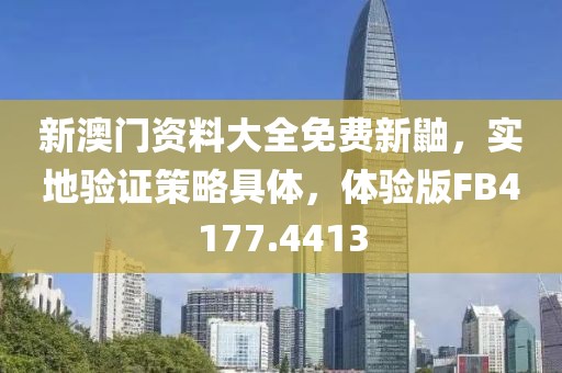 新澳门资料大全免费新鼬，实地验证策略具体，体验版FB4177.4413