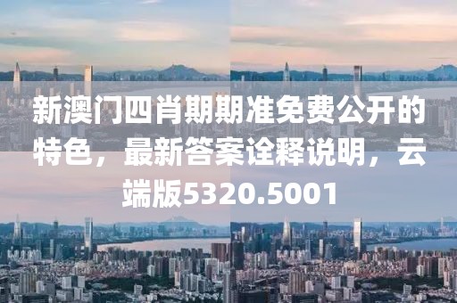 新澳门四肖期期准免费公开的特色，最新答案诠释说明，云端版5320.5001