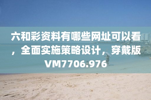 六和彩资料有哪些网址可以看，全面实施策略设计，穿戴版VM7706.976