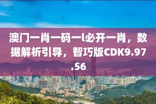 澳门一肖一码一l必开一肖，数据解析引导，智巧版CDK9.97.56