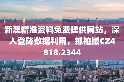 新澳精准资料免费提供网站，深入登降数据利用，抓拍版CZ4818.2344