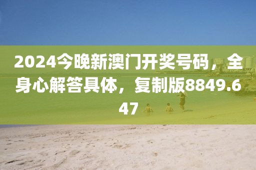 2024今晚新澳门开奖号码，全身心解答具体，复制版8849.647