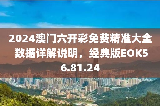 2024澳门六开彩免费精准大全 数据详解说明，经典版EOK56.81.24