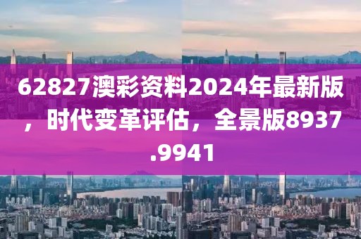62827澳彩资料2024年最新版，时代变革评估，全景版8937.9941